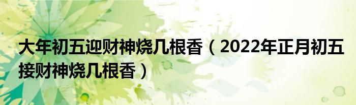 大年初五迎财神烧几根香（2022年正月初五接财神烧几根香）