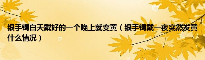 银手镯白天戴好的一个晚上就变黄（银手镯戴一夜突然发黄什么情况）