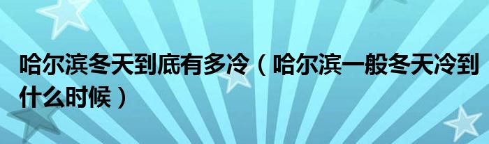 哈尔滨冬天到底有多冷（哈尔滨一般冬天冷到什么时候）