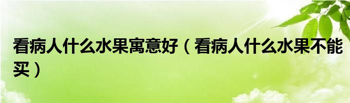 看病人什么水果寓意好（看病人什么水果不能买）