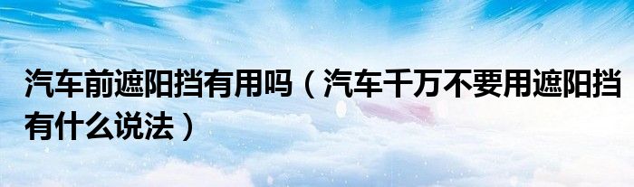 汽车前遮阳挡有用吗（汽车千万不要用遮阳挡有什么说法）