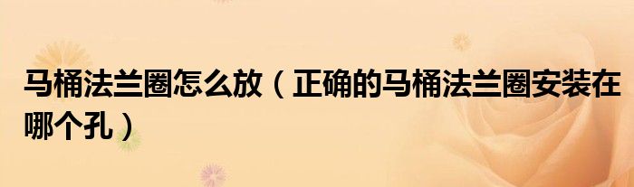 马桶法兰圈怎么放（正确的马桶法兰圈安装在哪个孔）
