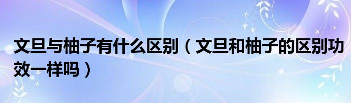 文旦与柚子有什么区别（文旦和柚子的区别功效一样吗）