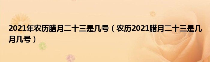 2021年农历腊月二十三是几号（农历2021腊月二十三是几月几号）