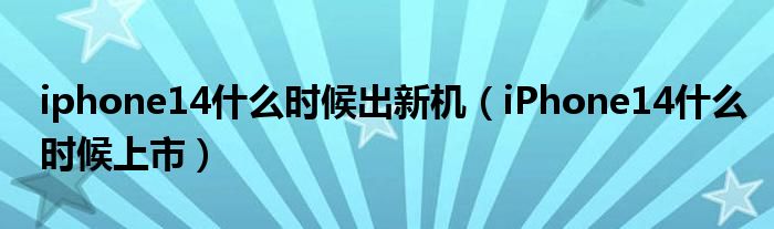 iphone14什么时候出新机（iPhone14什么时候上市）