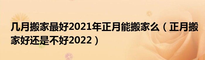 几月搬家最好2021年正月能搬家么（正月搬家好还是不好2022）