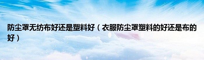 防尘罩无纺布好还是塑料好（衣服防尘罩塑料的好还是布的好）