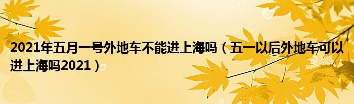 2021年五月一号外地车不能进上海吗（五一以后外地车可以进上海吗2021）