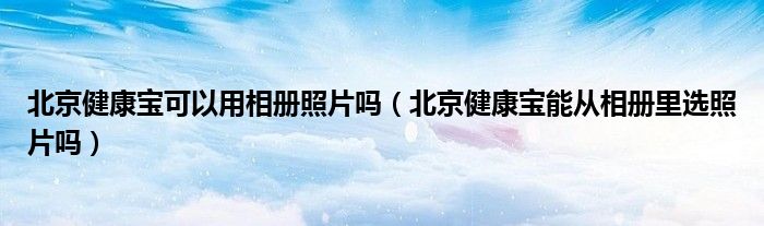 北京健康宝可以用相册照片吗（北京健康宝能从相册里选照片吗）