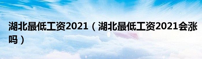 湖北最低工资2021（湖北最低工资2021会涨吗）
