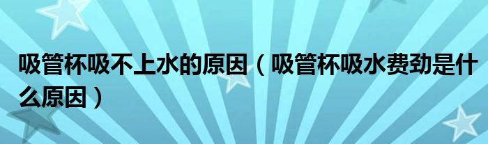 吸管杯吸不上水的原因（吸管杯吸水费劲是什么原因）