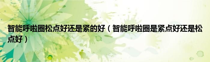 智能呼啦圈松点好还是紧的好（智能呼啦圈是紧点好还是松点好）