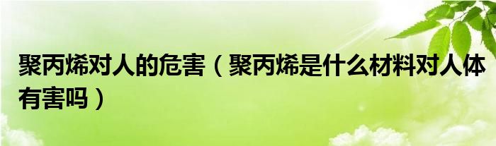 聚丙烯对人的危害（聚丙烯是什么材料对人体有害吗）