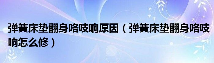 弹簧床垫翻身咯吱响原因（弹簧床垫翻身咯吱响怎么修）