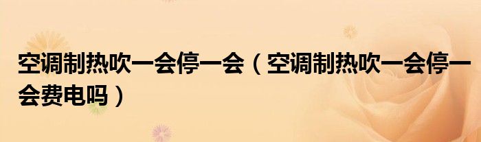 空调制热吹一会停一会（空调制热吹一会停一会费电吗）