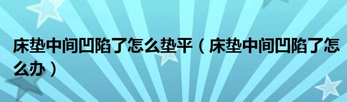 床垫中间凹陷了怎么垫平（床垫中间凹陷了怎么办）