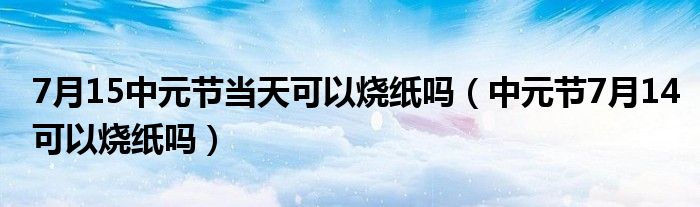 7月15中元节当天可以烧纸吗（中元节7月14可以烧纸吗）