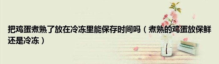 把鸡蛋煮熟了放在冷冻里能保存时间吗（煮熟的鸡蛋放保鲜还是冷冻）