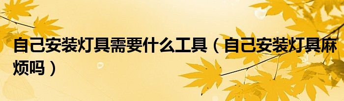 自己安装灯具需要什么工具（自己安装灯具麻烦吗）