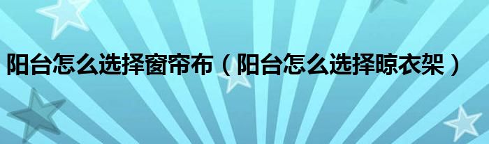 阳台怎么选择窗帘布（阳台怎么选择晾衣架）