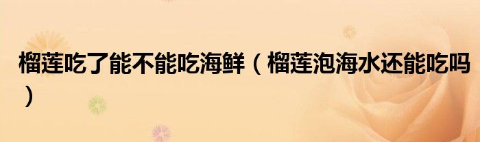 榴莲吃了能不能吃海鲜（榴莲泡海水还能吃吗）
