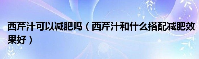 西芹汁可以减肥吗（西芹汁和什么搭配减肥效果好）
