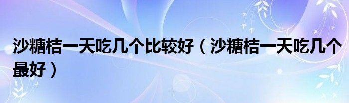 沙糖桔一天吃几个比较好（沙糖桔一天吃几个最好）