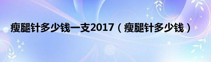瘦腿针多少钱一支2017（瘦腿针多少钱）