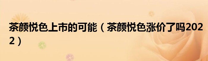茶颜悦色上市的可能（茶颜悦色涨价了吗2022）