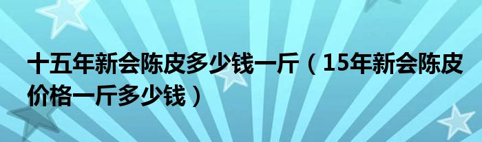 十五年新会陈皮多少钱一斤（15年新会陈皮价格一斤多少钱）