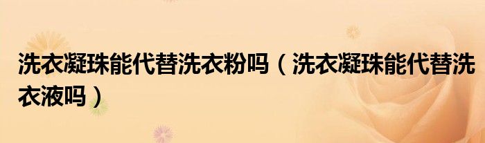 洗衣凝珠能代替洗衣粉吗（洗衣凝珠能代替洗衣液吗）