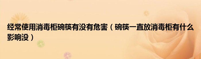 经常使用消毒柜碗筷有没有危害（碗筷一直放消毒柜有什么影响没）
