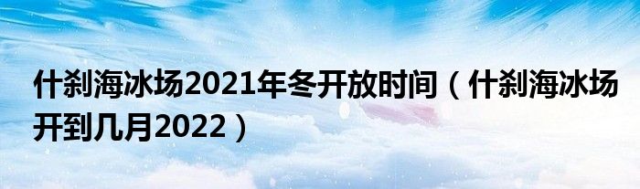 什刹海冰场2021年冬开放时间（什刹海冰场开到几月2022）