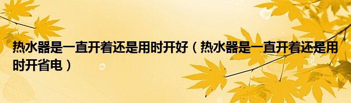 热水器是一直开着还是用时开好（热水器是一直开着还是用时开省电）