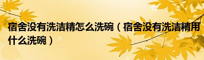 宿舍没有洗洁精怎么洗碗（宿舍没有洗洁精用什么洗碗）