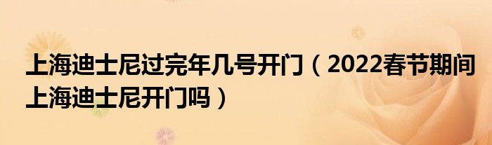 上海迪士尼过完年几号开门（2022春节期间上海迪士尼开门吗）