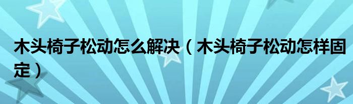 木头椅子松动怎么解决（木头椅子松动怎样固定）