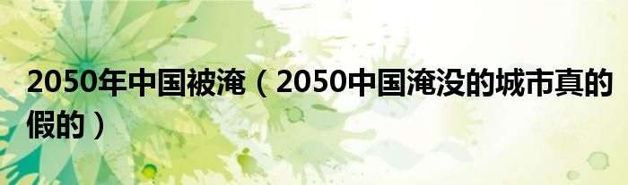2050年中国被淹（2050中国淹没的城市真的假的）
