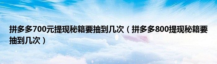 拼多多700元提现秘籍要抽到几次（拼多多800提现秘籍要抽到几次）