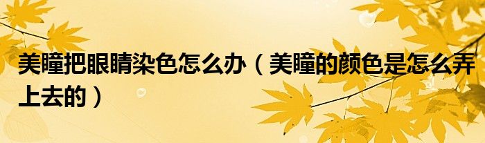 美瞳把眼睛染色怎么办（美瞳的颜色是怎么弄上去的）
