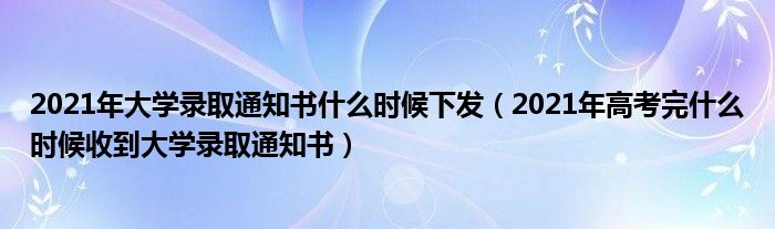 2021年大学录取通知书什么时候下发（2021年高考完什么时候收到大学录取通知书）