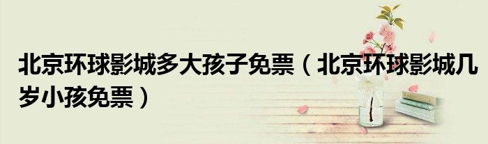 北京环球影城多大孩子免票（北京环球影城几岁小孩免票）