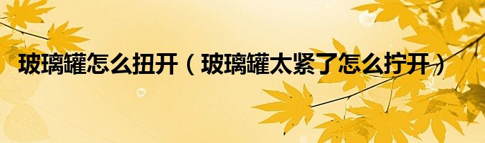 玻璃罐怎么扭开（玻璃罐太紧了怎么拧开）