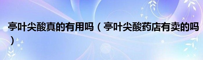 亭叶尖酸真的有用吗（亭叶尖酸药店有卖的吗）