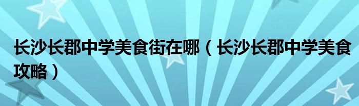 长沙长郡中学美食街在哪（长沙长郡中学美食攻略）