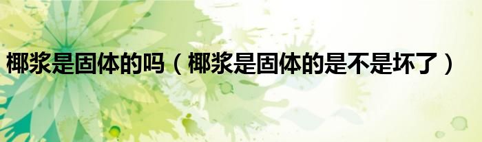 椰浆是固体的吗（椰浆是固体的是不是坏了）