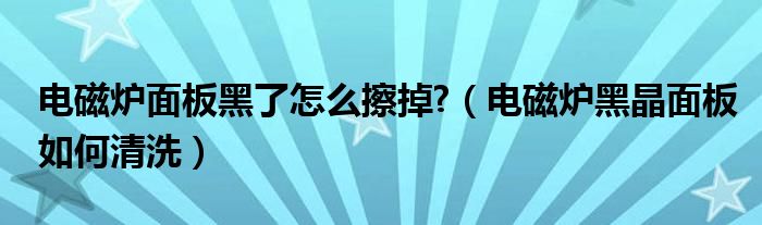 电磁炉面板黑了怎么擦掉?（电磁炉黑晶面板如何清洗）