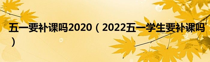 五一要补课吗2020（2022五一学生要补课吗）