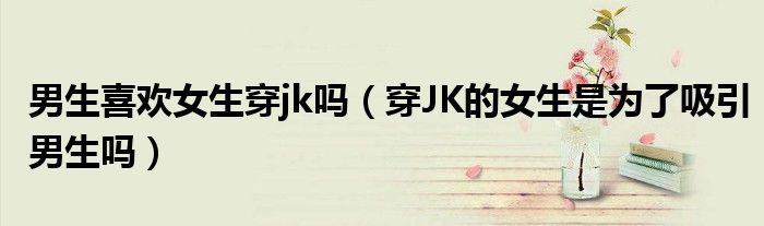男生喜欢女生穿jk吗（穿JK的女生是为了吸引男生吗）