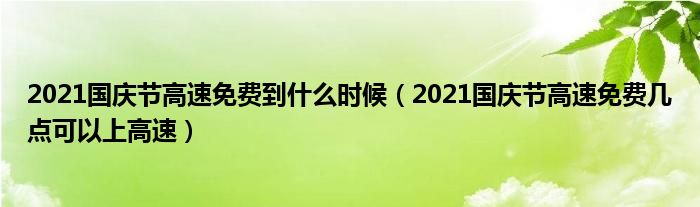 2021国庆节高速免费到什么时候（2021国庆节高速免费几点可以上高速）
